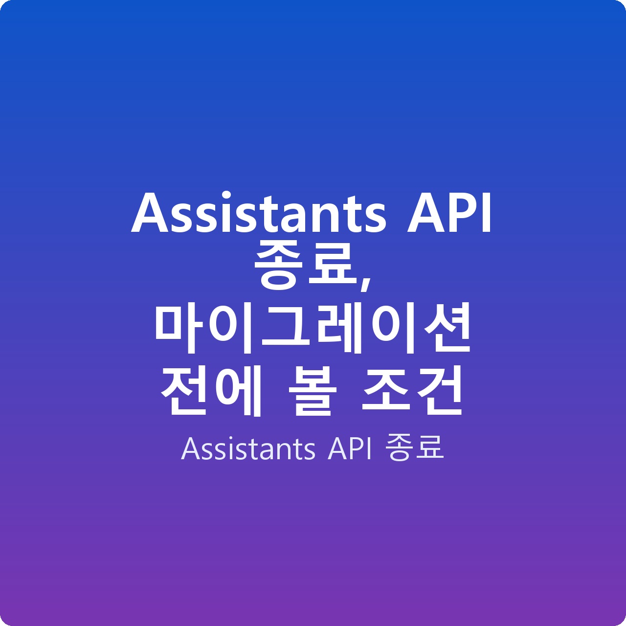 Assistants API 종료, 마이그레이션 전에 볼 조건 Assistants API 종료, 마이그레이션 전에 볼 조건