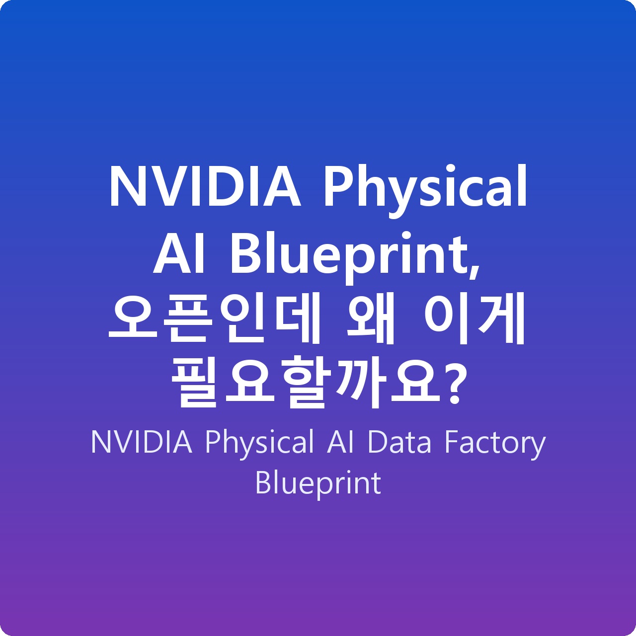 NVIDIA Physical AI Blueprint, 오픈인데 왜 이게 필요할까요?