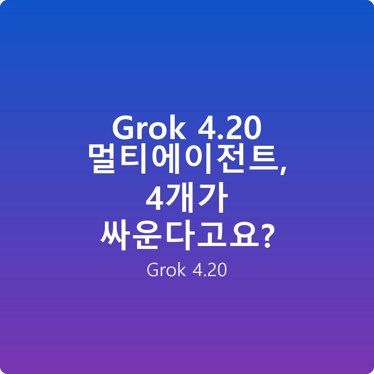 Grok 4.20 멀티에이전트, 4개가 싸운다고요?