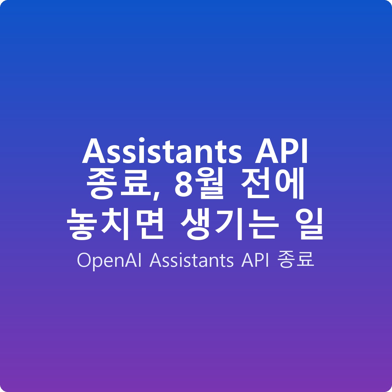 Assistants API 종료, 8월 전에 놓치면 생기는 일