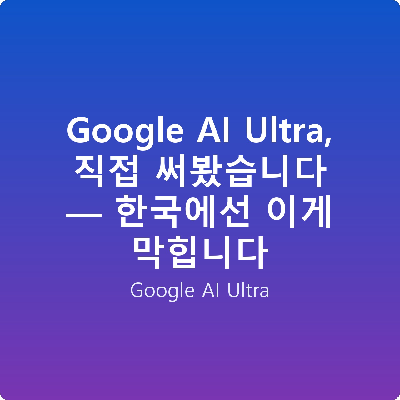 Google AI Ultra, 직접 써봤습니다 — 한국에선 이게 막힙니다