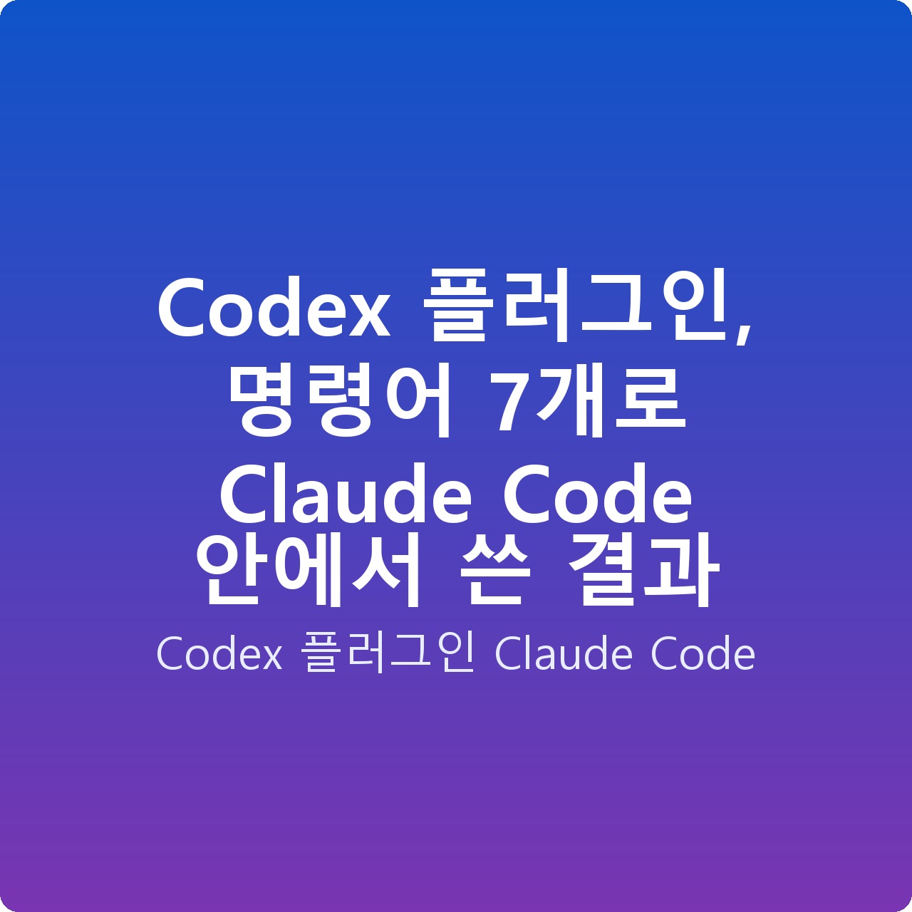 Codex 플러그인, 명령어 7개로 Claude Code 안에서 쓴 결과