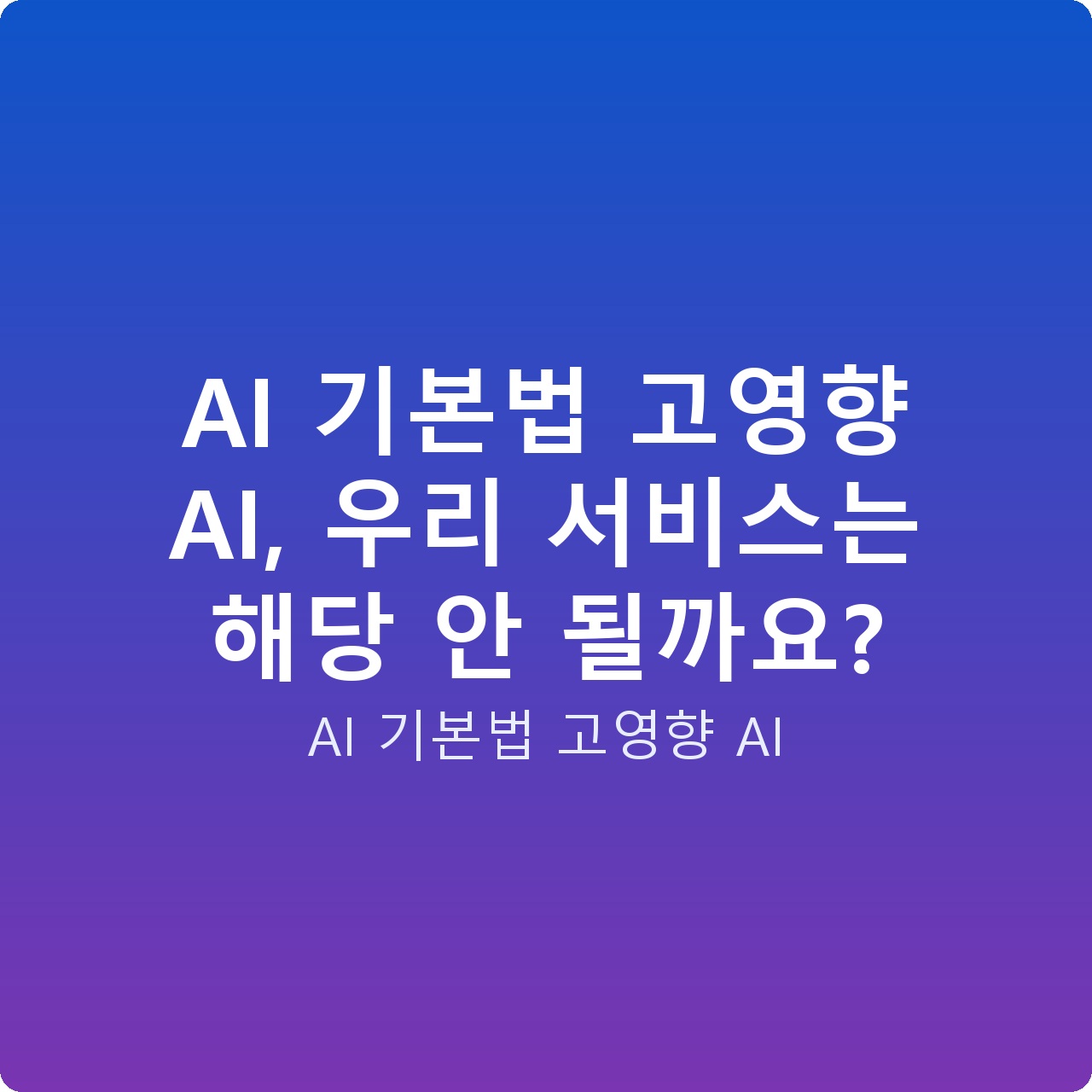 AI 기본법 고영향 AI, 우리 서비스는 해당 안 될까요?