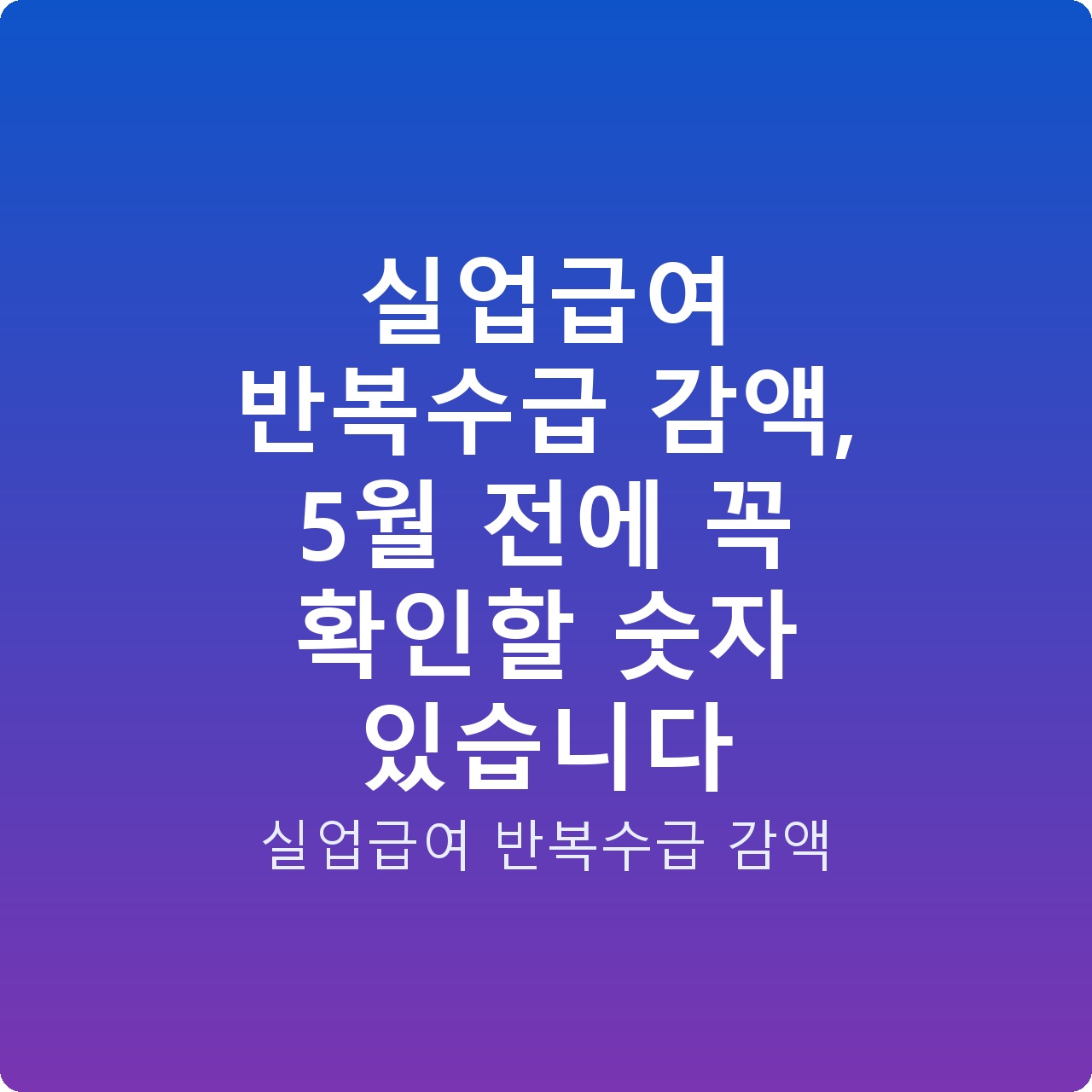 실업급여 반복수급 감액, 5월 전에 꼭 확인할 숫자 있습니다