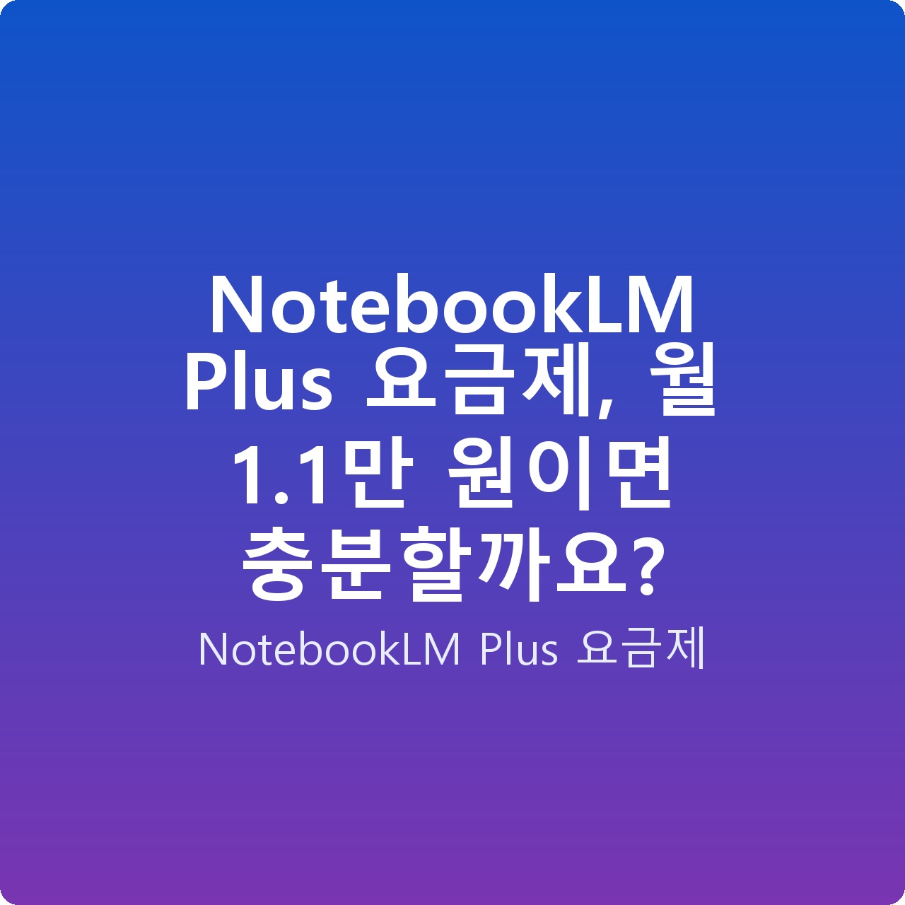 NotebookLM Plus 요금제, 월 1.1만 원이면 충분할까요?