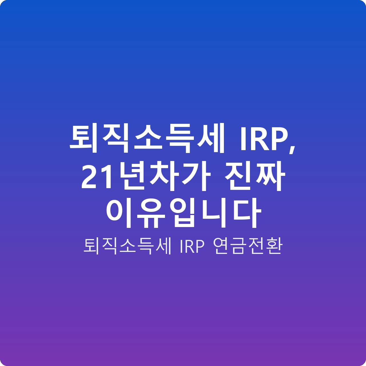 퇴직소득세 IRP, 21년차가 진짜 이유입니다