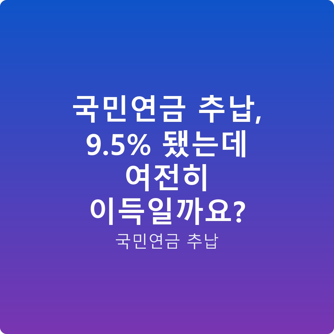 국민연금 추납, 9.5% 됐는데 여전히 이득일까요?