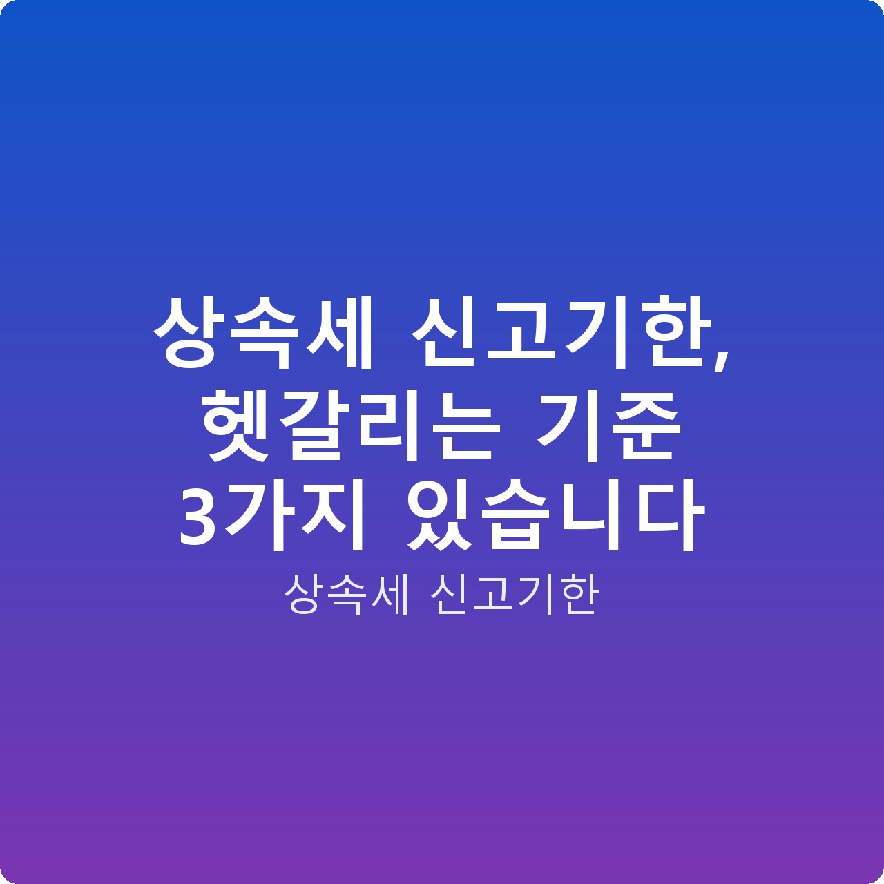 상속세 신고기한, 헷갈리는 기준 3가지 있습니다