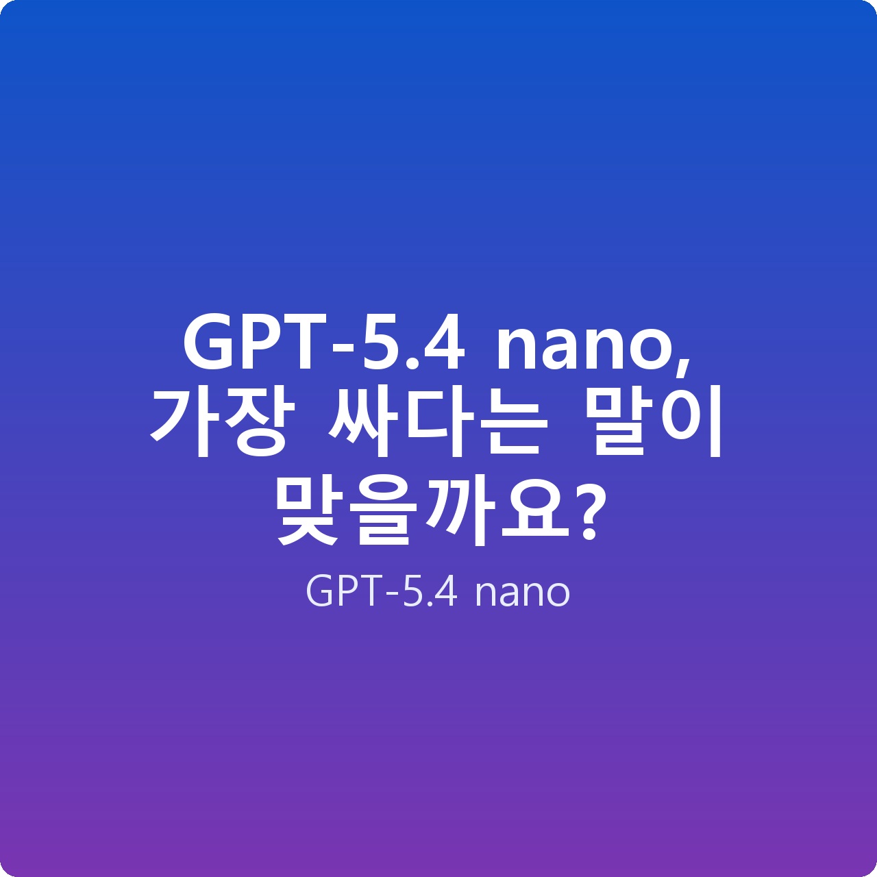 GPT-5.4 nano, 가장 싸다는 말이 맞을까요?
