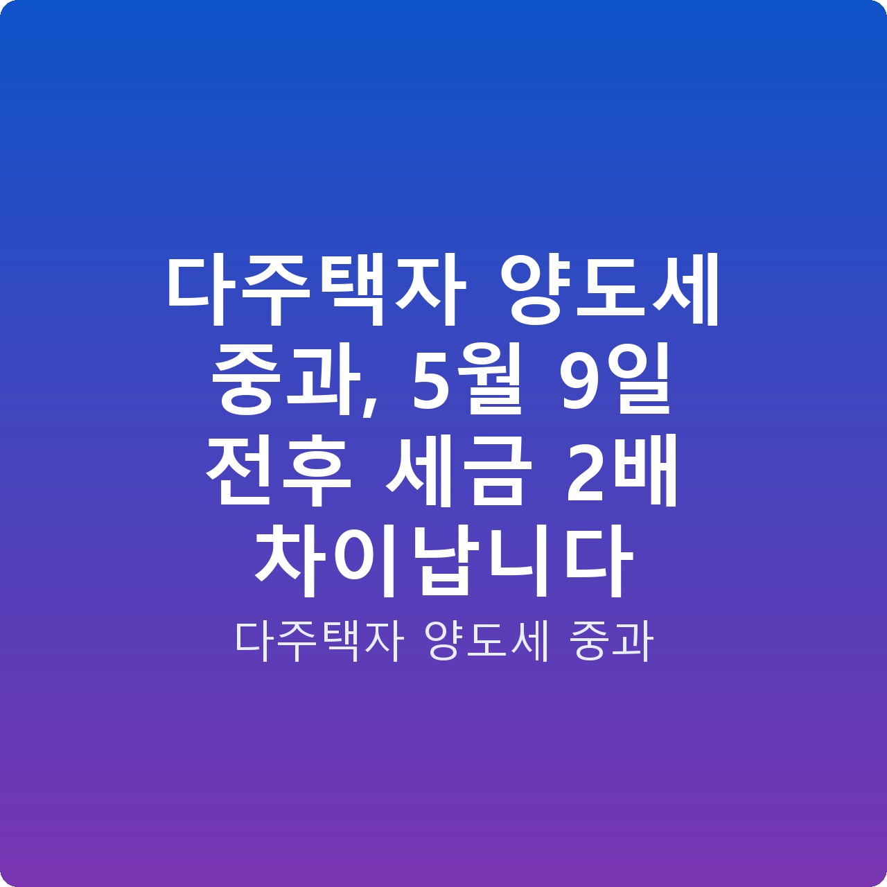 다주택자 양도세 중과, 5월 9일 전후 세금 2배 차이납니다