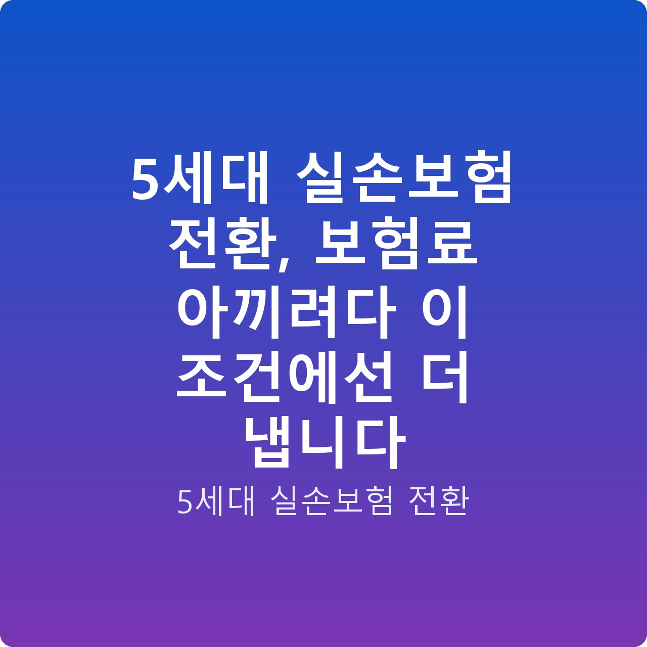 5세대 실손보험 전환, 보험료 아끼려다 이 조건에선 더 냅니다