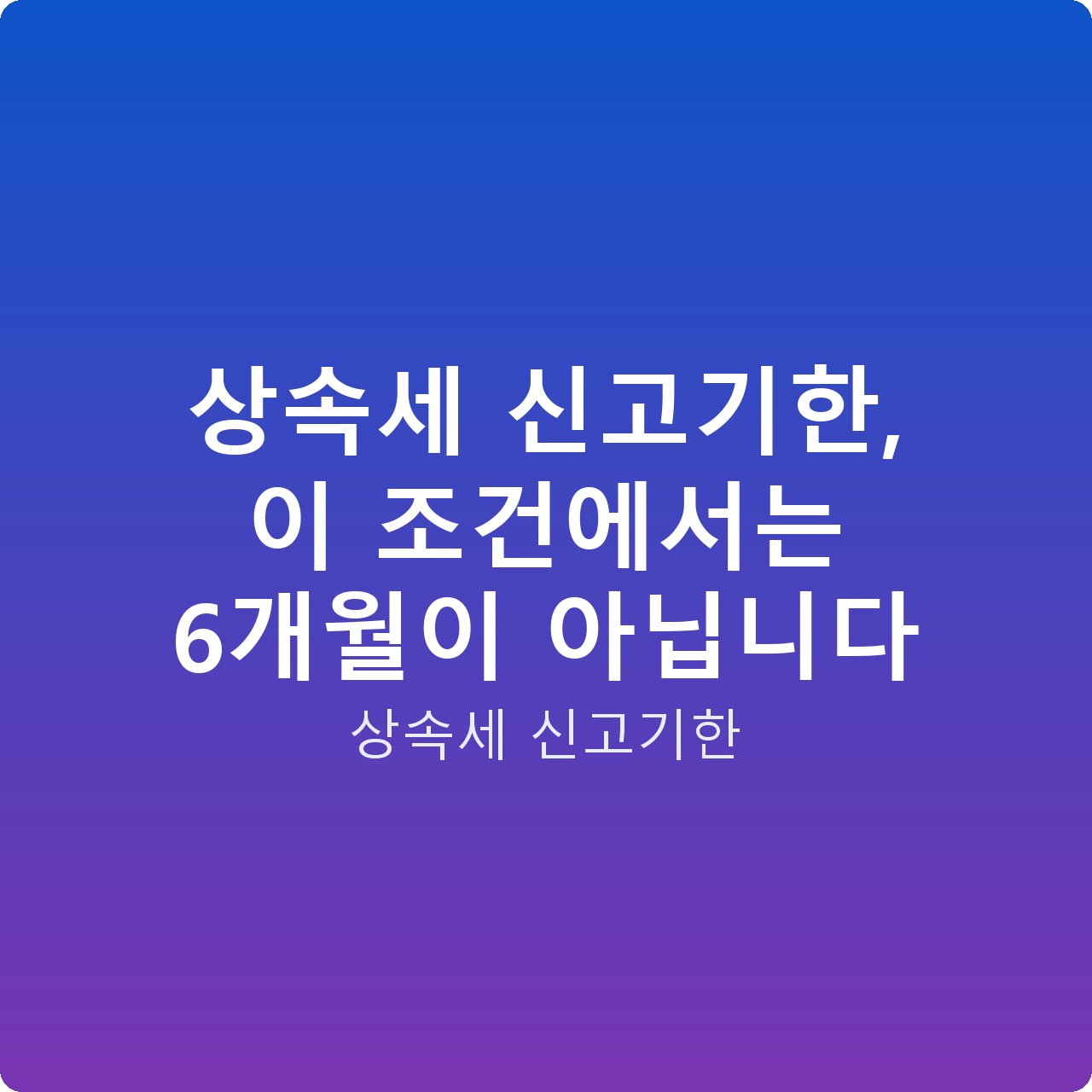 상속세 신고기한, 이 조건에서는 6개월이 아닙니다