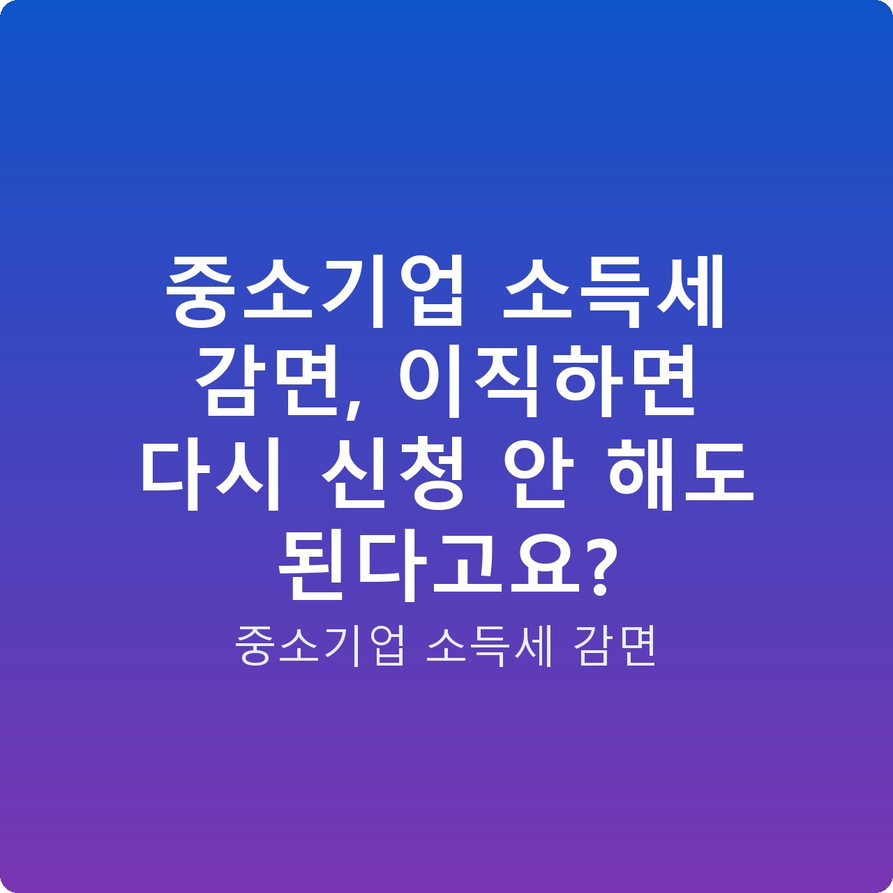 중소기업 소득세 감면, 이직하면 다시 신청 안 해도 된다고요?