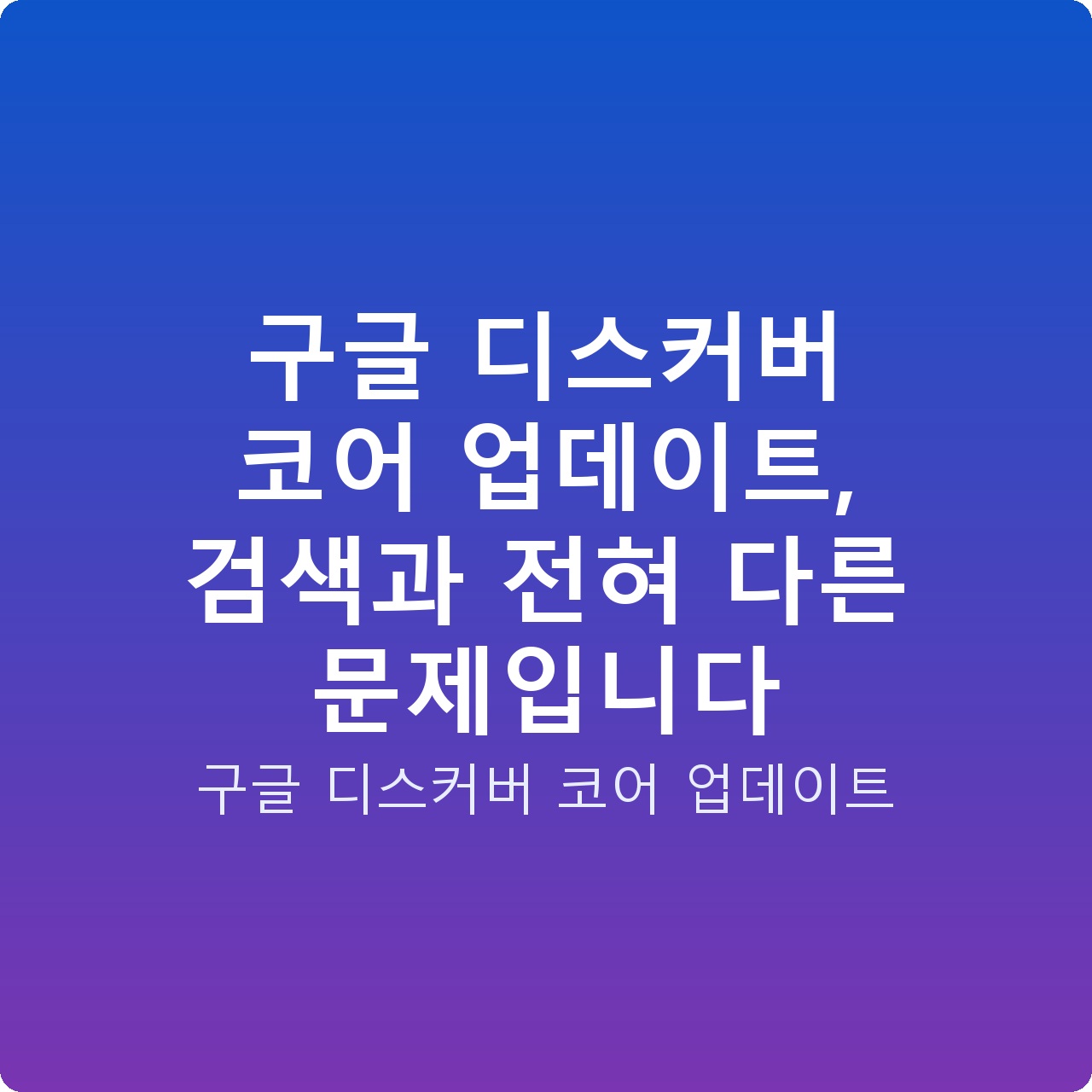 구글 디스커버 코어 업데이트, 검색과 전혀 다른 문제입니다