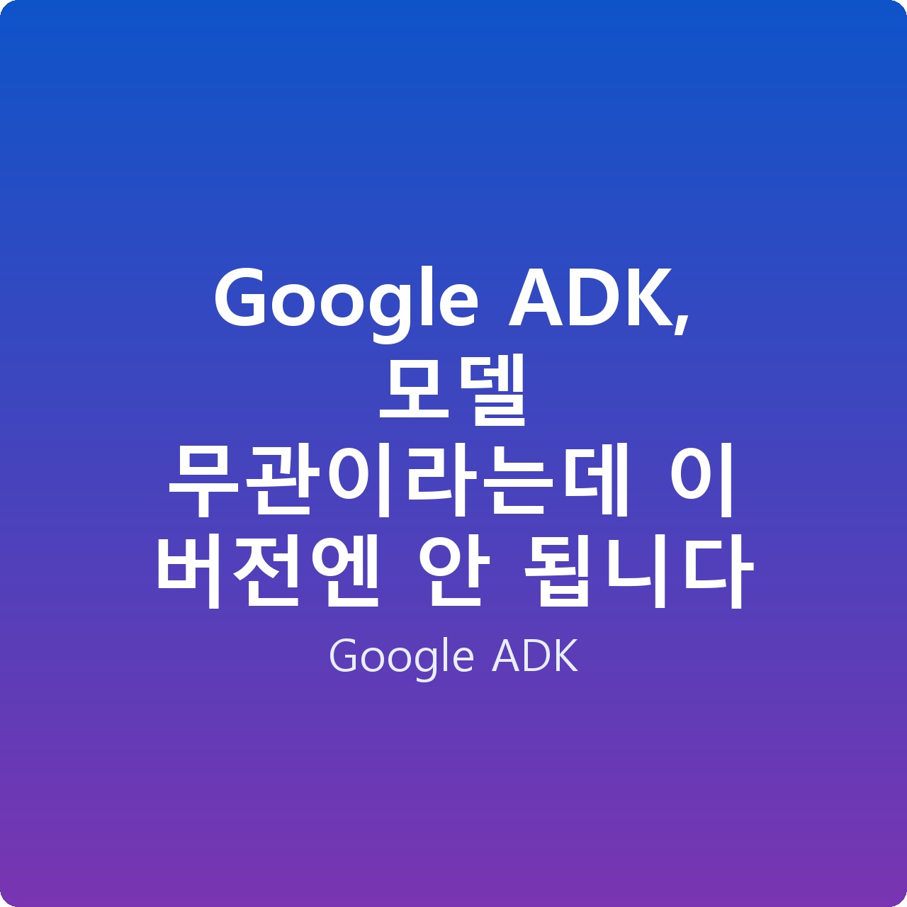 Google ADK, 모델 무관이라는데 이 버전엔 안 됩니다