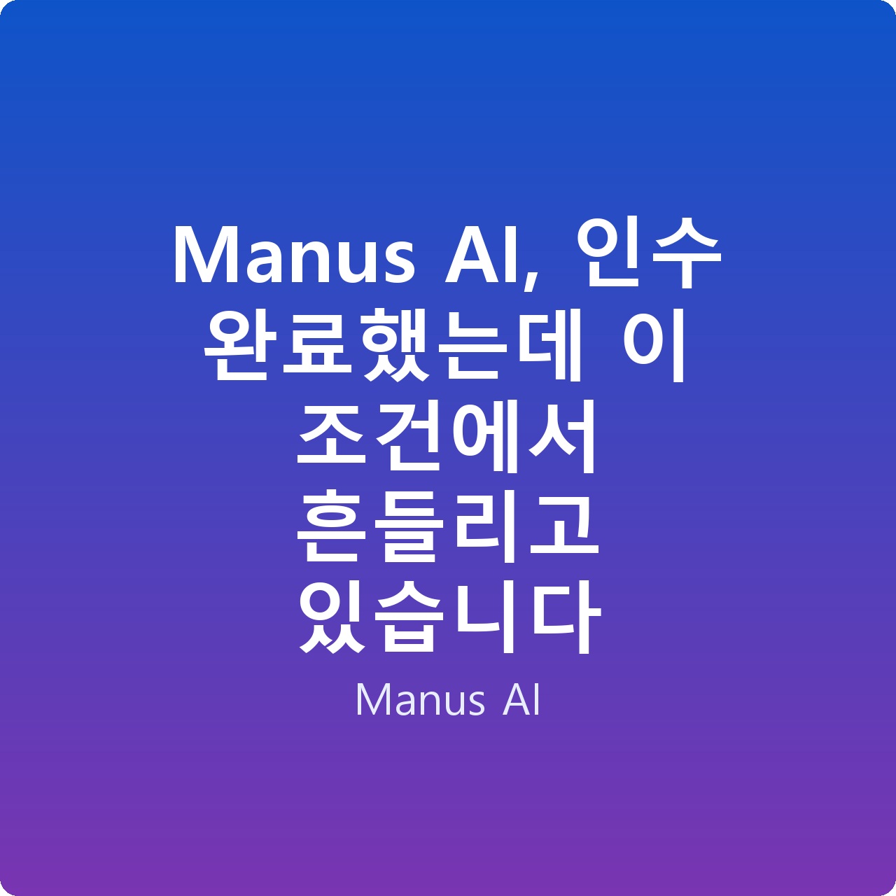 Manus AI, 인수 완료했는데 이 조건에서 흔들리고 있습니다