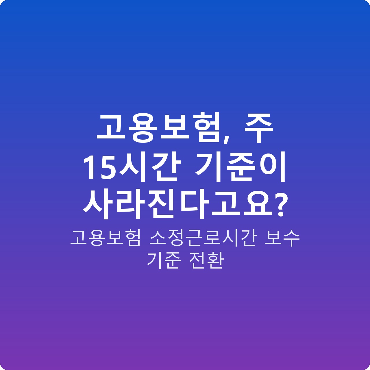 고용보험, 주 15시간 기준이 사라진다고요?