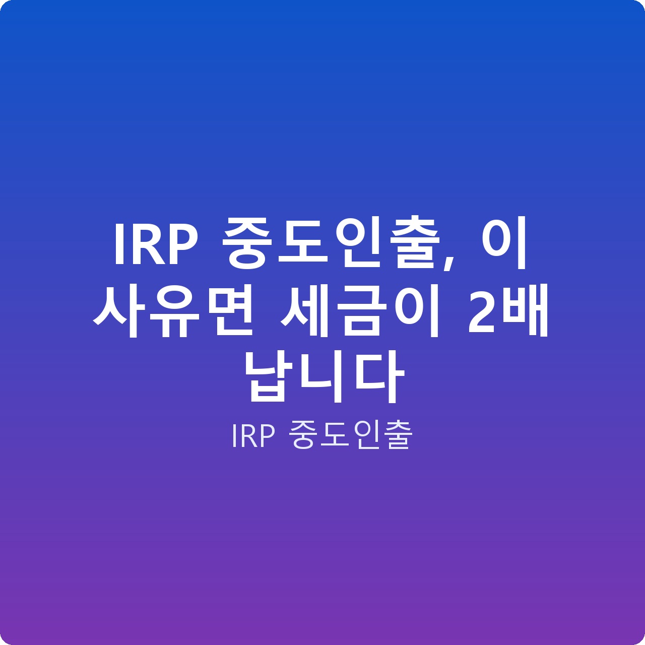 IRP 중도인출, 이 사유면 세금이 2배 납니다