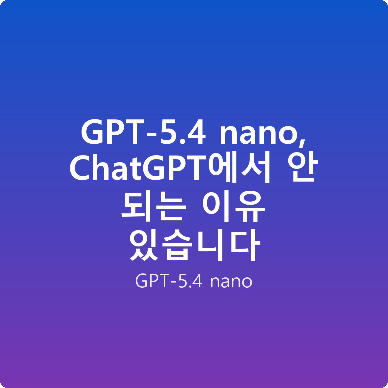 GPT-5.4 nano, ChatGPT에서 안 되는 이유 있습니다