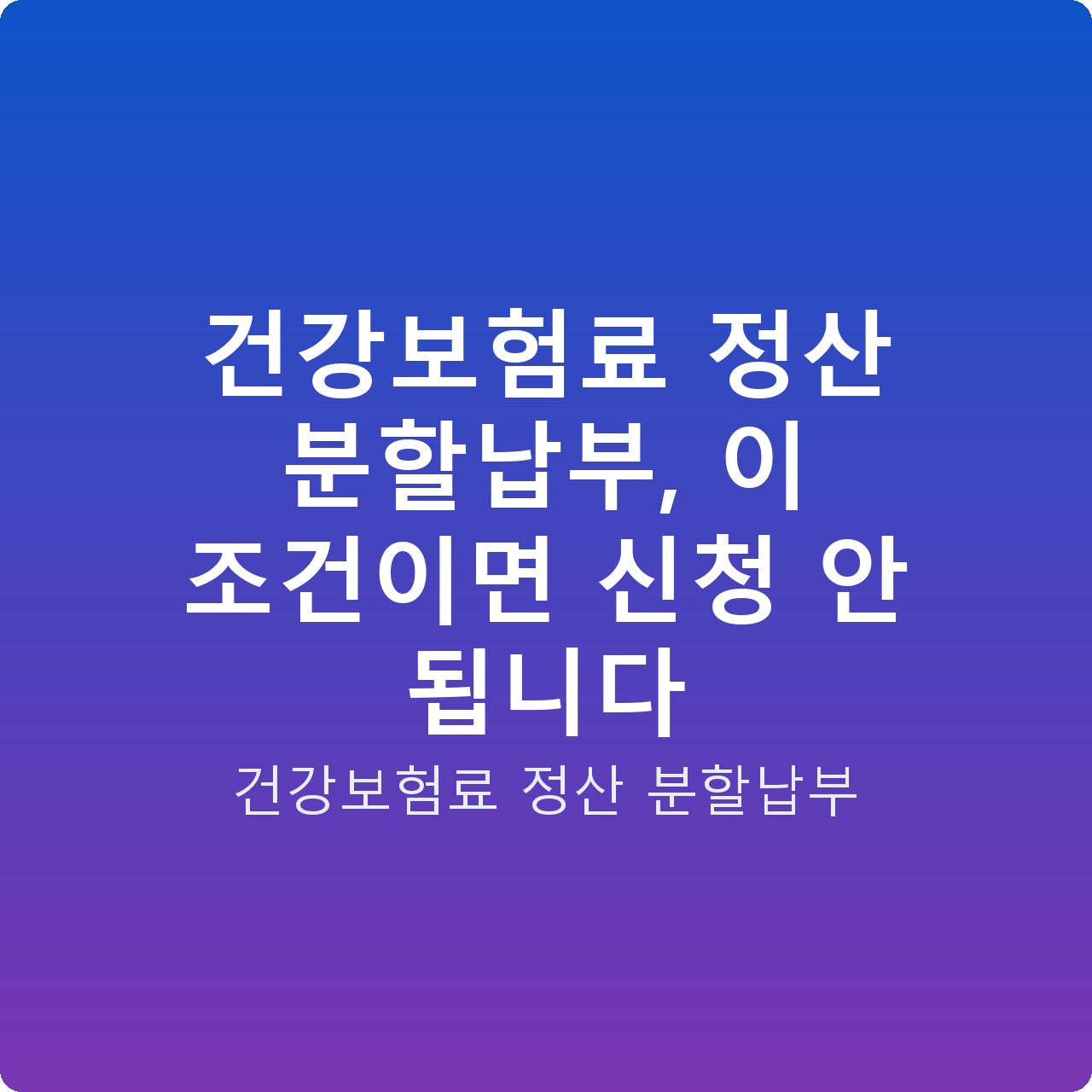 건강보험료 정산 분할납부, 이 조건이면 신청 안 됩니다
