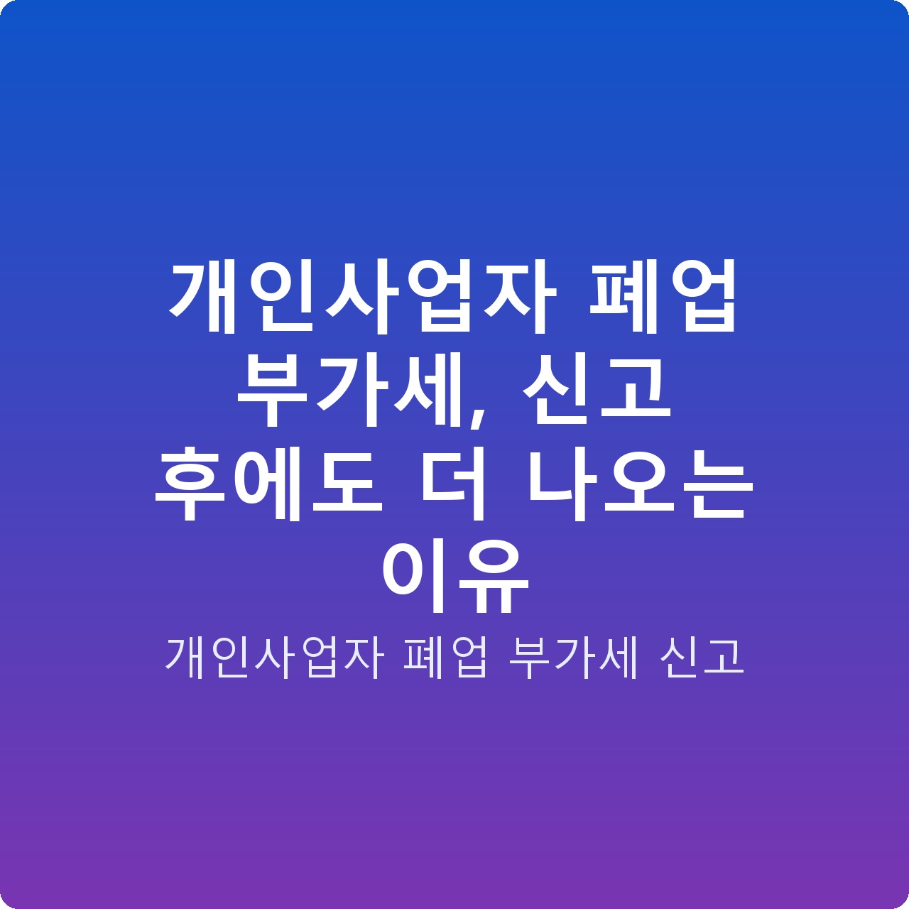 개인사업자 폐업 부가세, 신고 후에도 더 나오는 이유