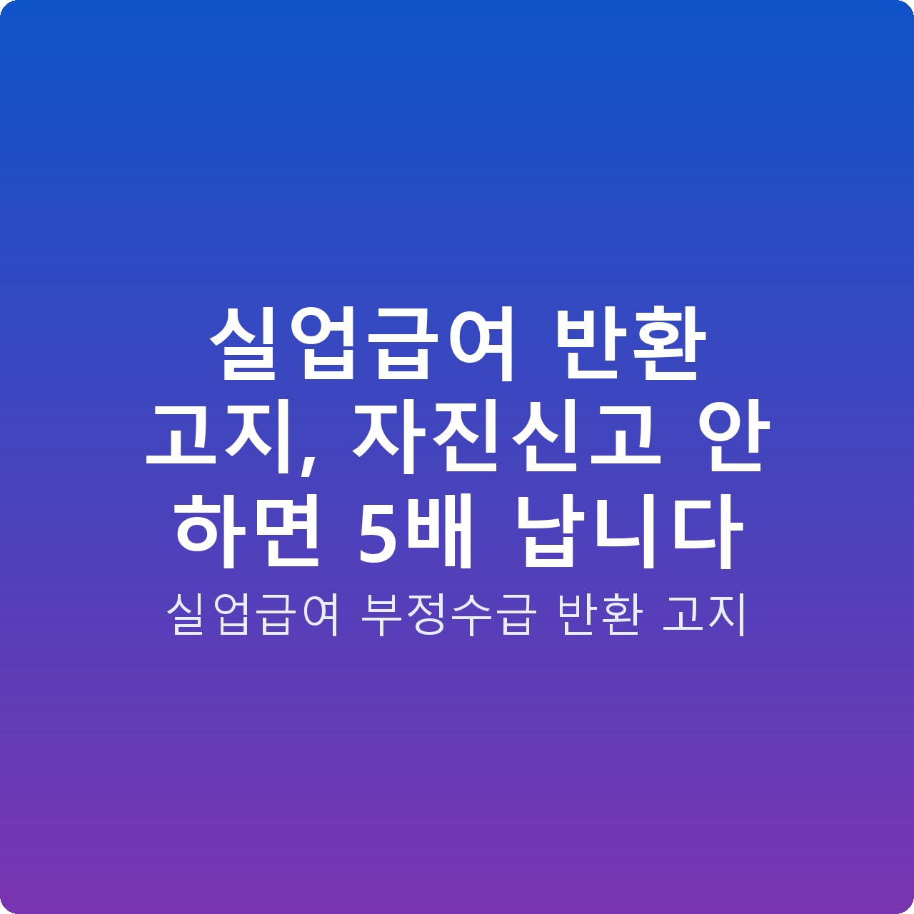 실업급여 반환 고지, 자진신고 안 하면 5배 납니다