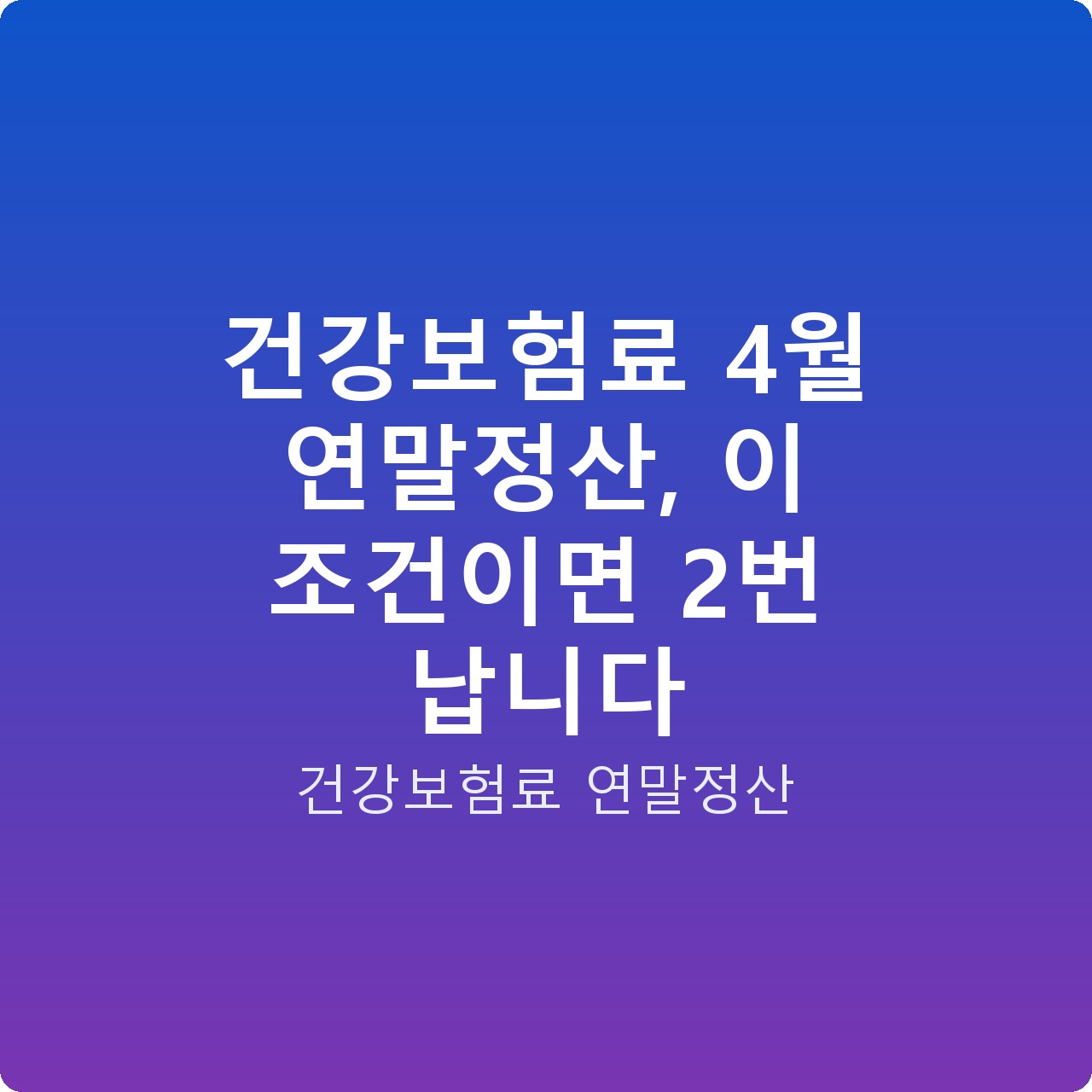 건강보험료 4월 연말정산, 이 조건이면 2번 납니다