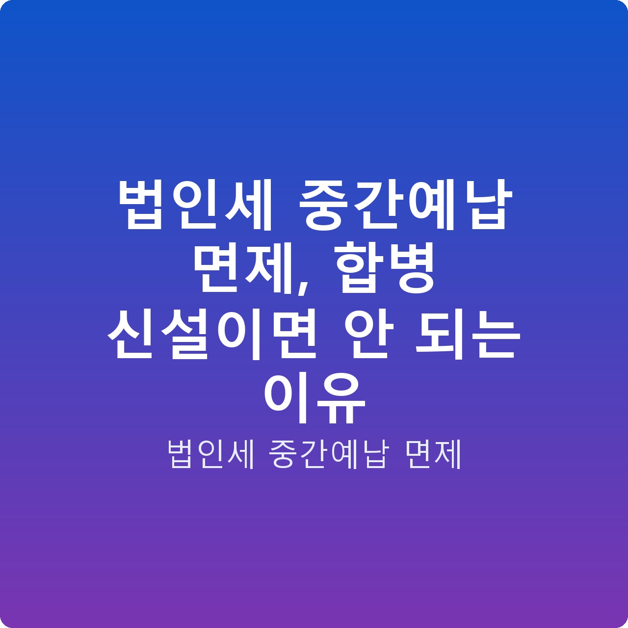 법인세 중간예납 면제, 합병 신설이면 안 되는 이유 법인세 중간예납 면제, 합병 신설이면 안 되는 이유