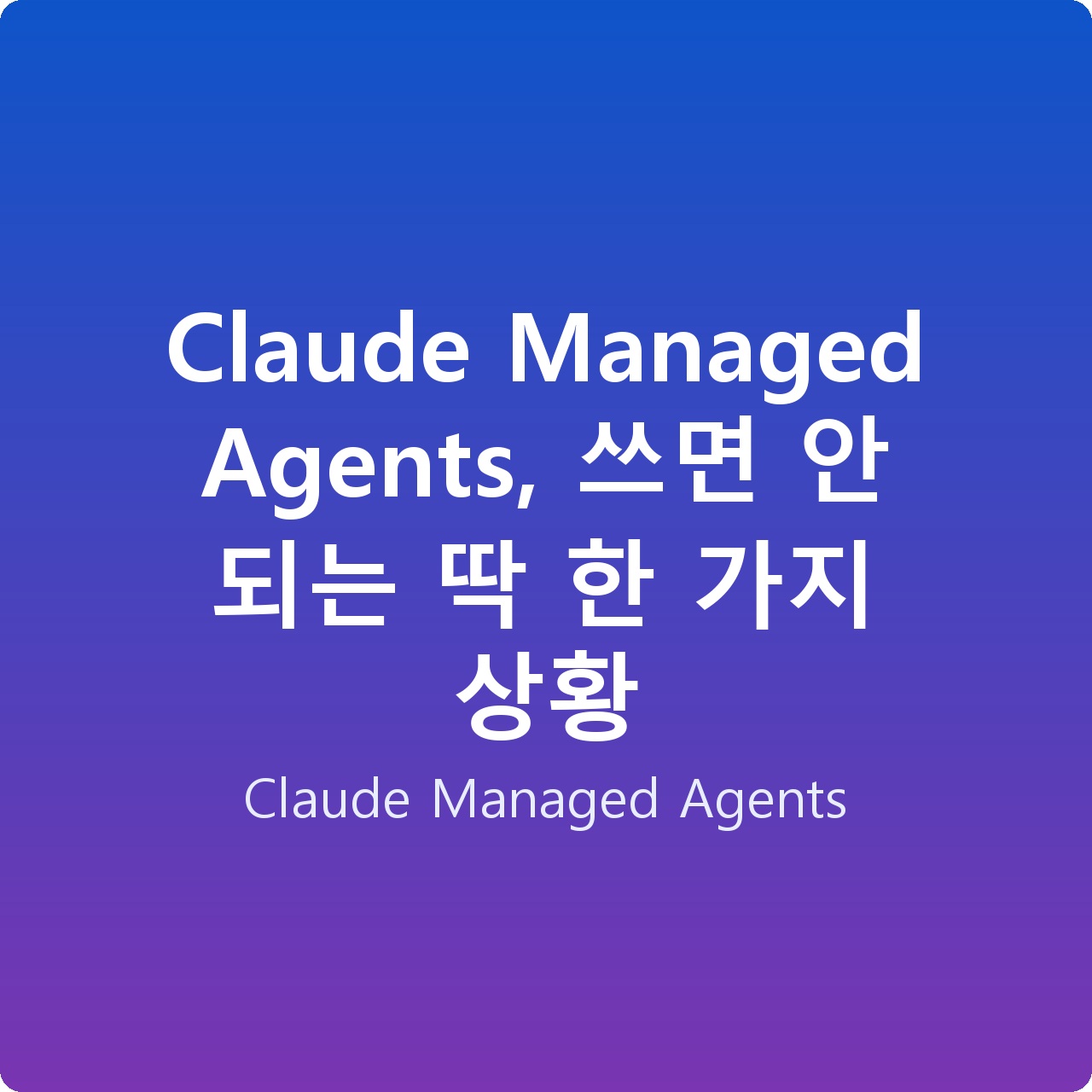 Claude Managed Agents, 쓰면 안 되는 딱 한 가지 상황