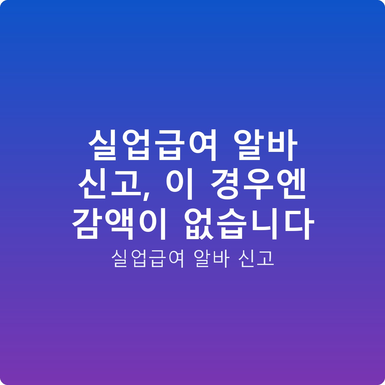 실업급여 알바 신고, 이 경우엔 감액이 없습니다
