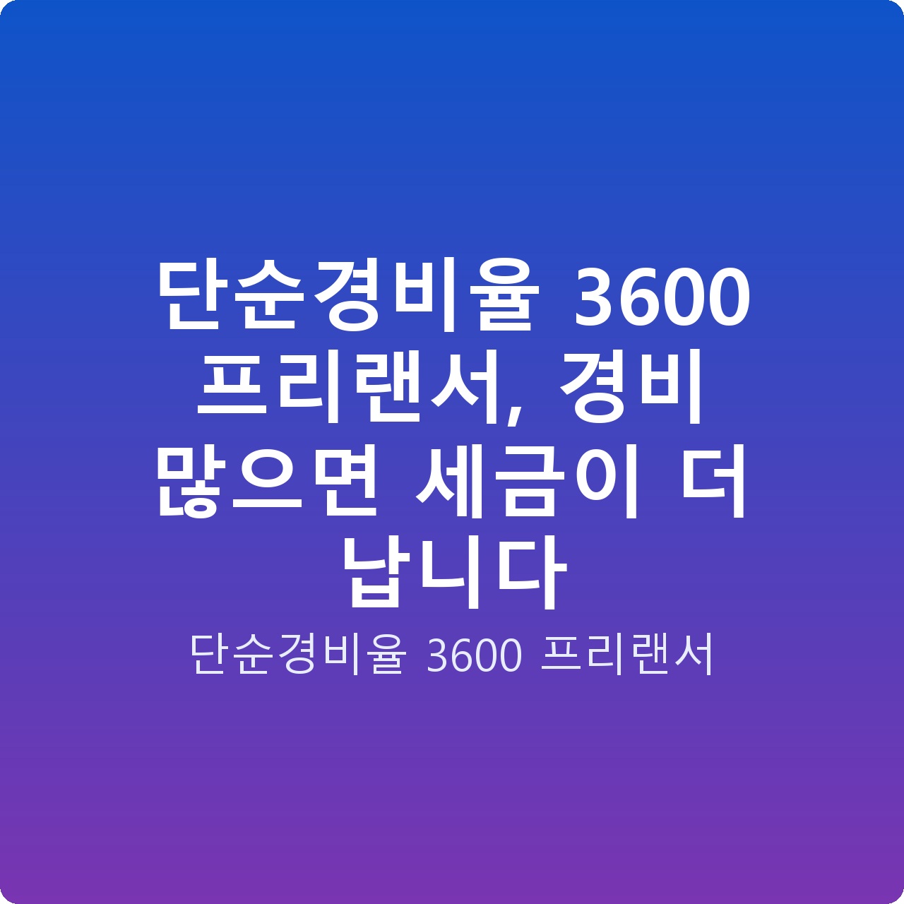 단순경비율 3600 프리랜서, 경비 많으면 세금이 더 납니다
