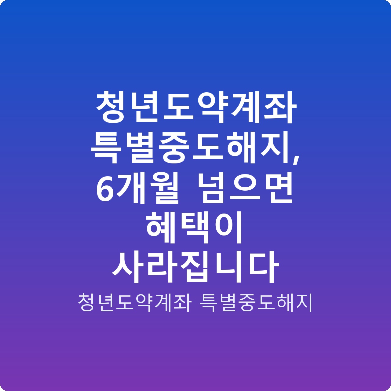 청년도약계좌 특별중도해지, 6개월 넘으면 혜택이 사라집니다