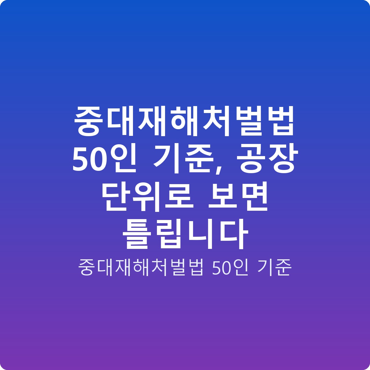 중대재해처벌법 50인 기준, 공장 단위로 보면 틀립니다