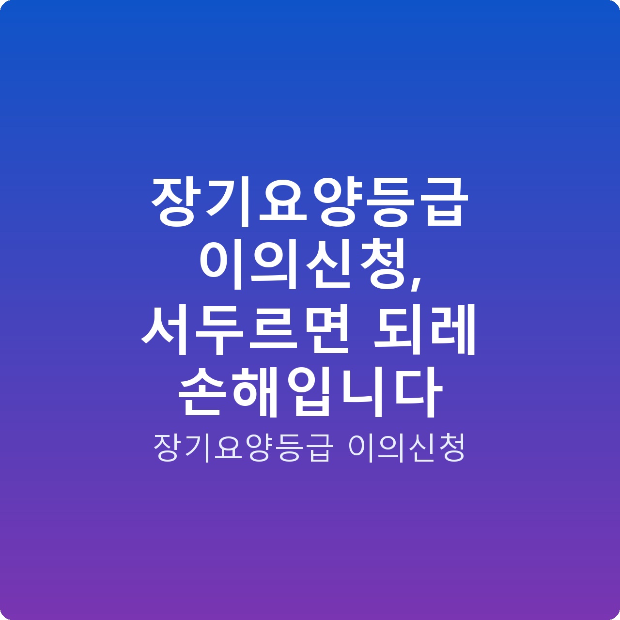 장기요양등급 이의신청, 서두르면 되레 손해입니다