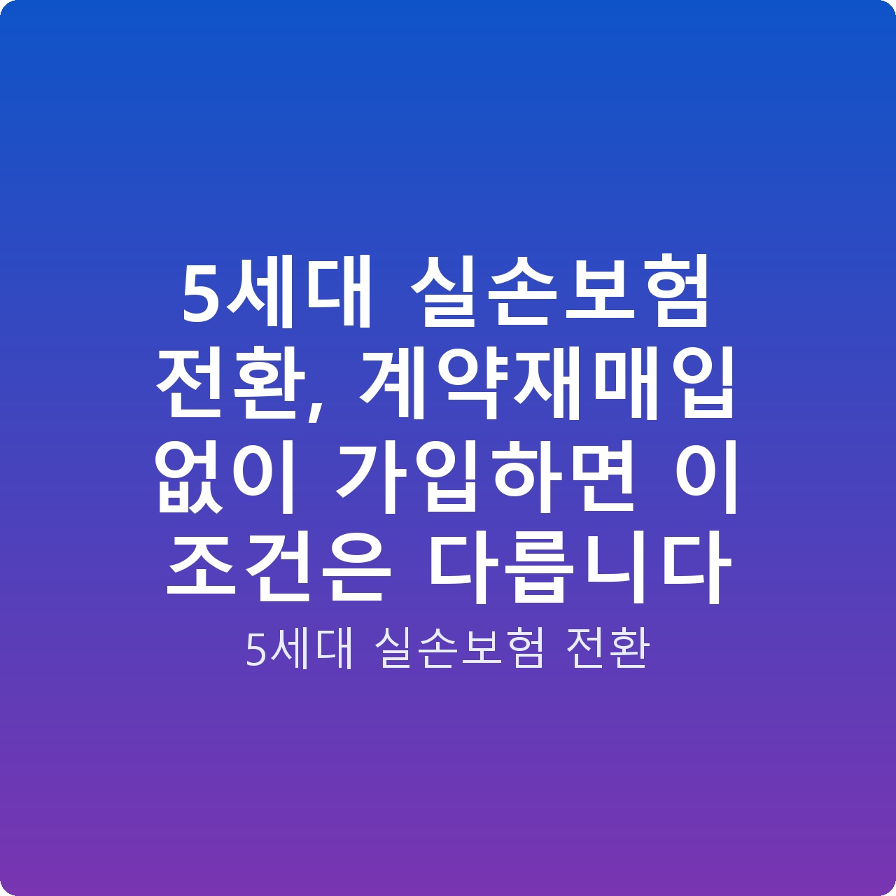 5세대 실손보험 전환, 계약재매입 없이 가입하면 이 조건은 다릅니다