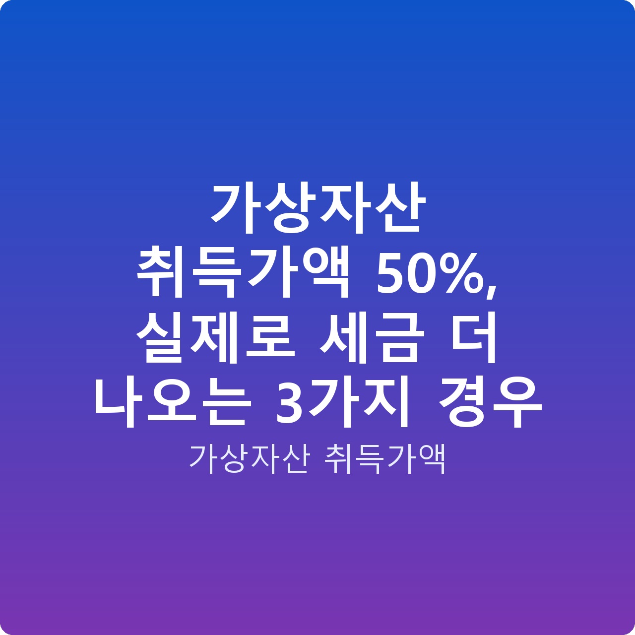 가상자산 취득가액 50%, 실제로 세금 더 나오는 3가지 경우