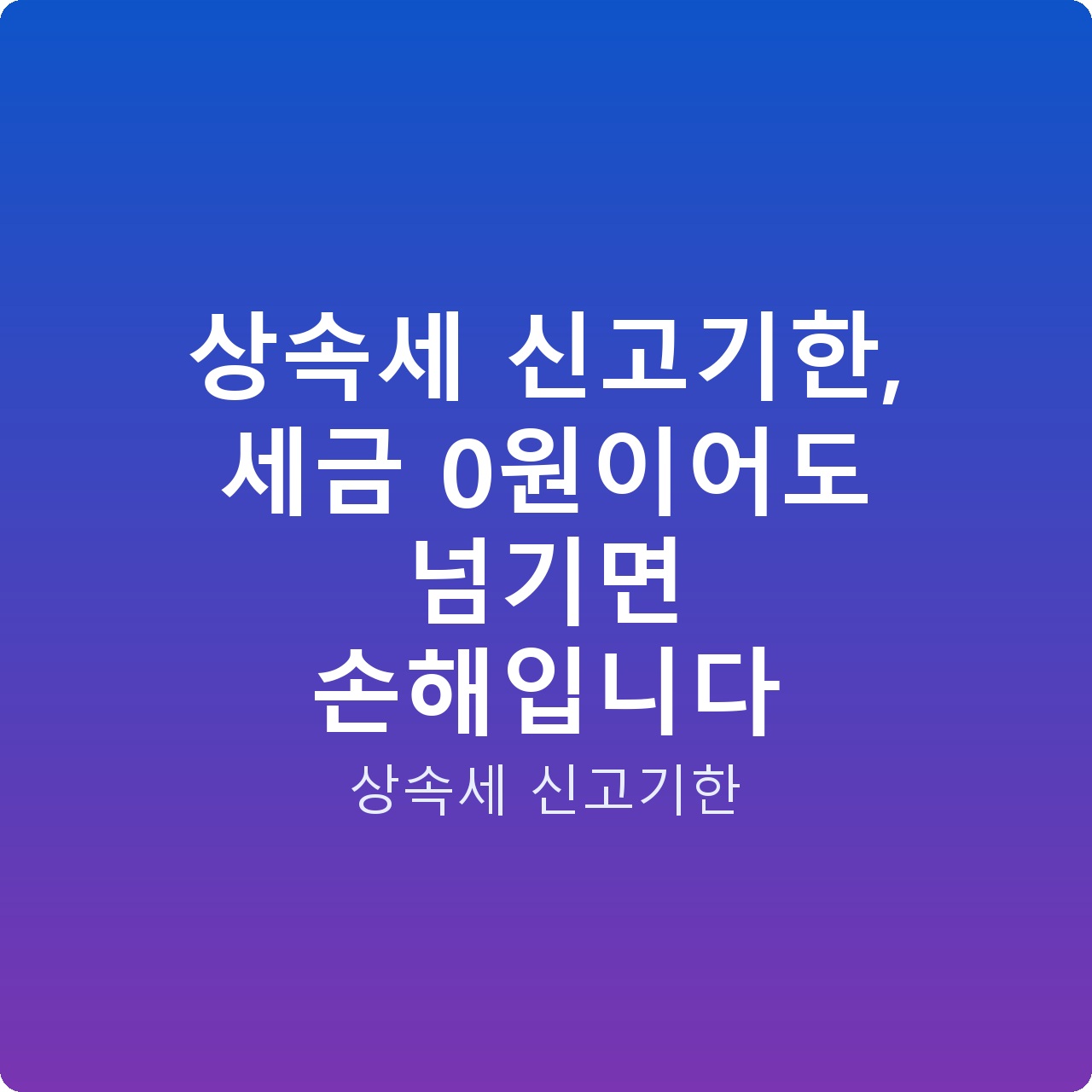 상속세 신고기한, 세금 0원이어도 넘기면 손해입니다