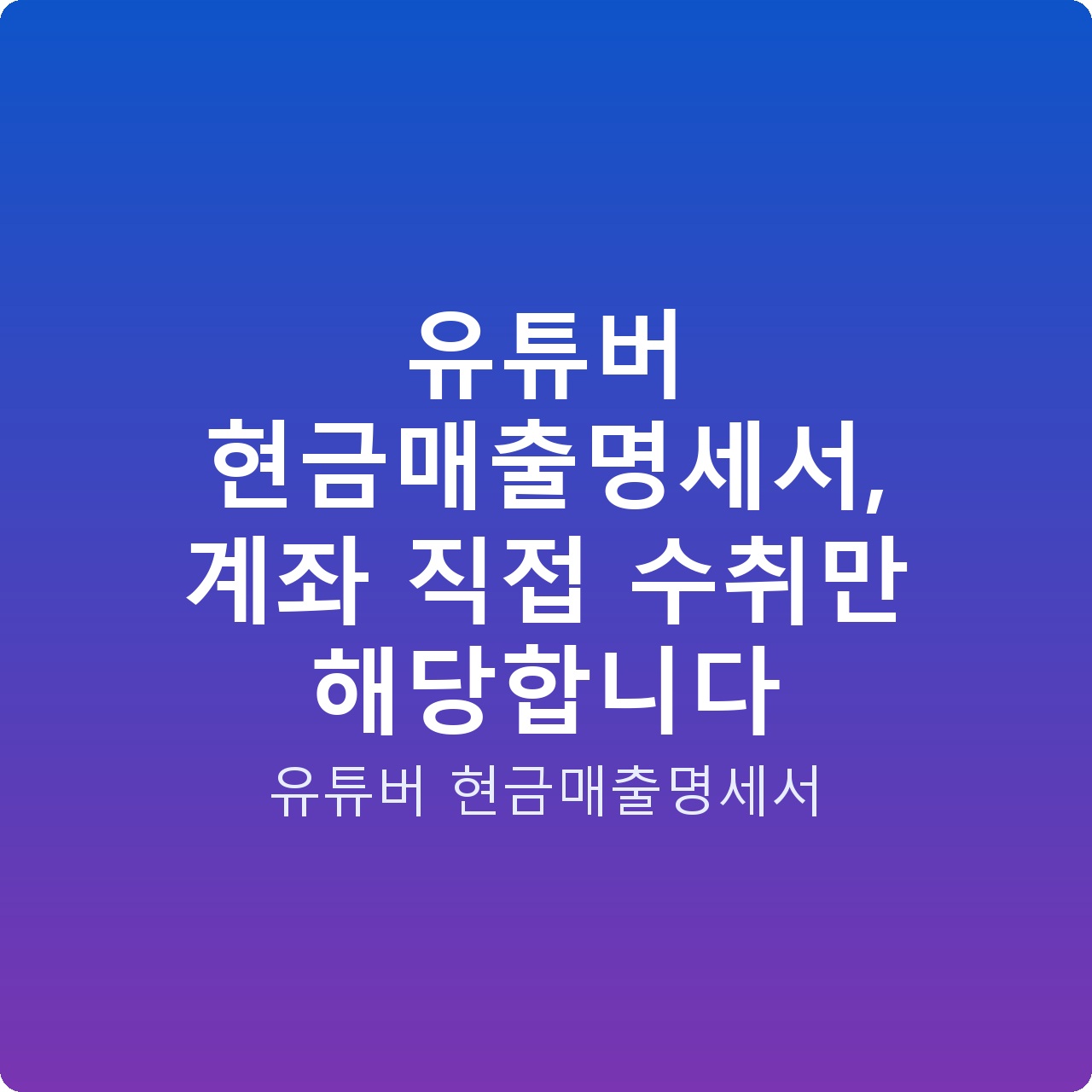 유튜버 현금매출명세서, 계좌 직접 수취만 해당합니다