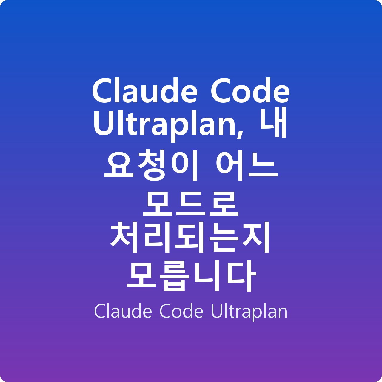 Claude Code Ultraplan, 내 요청이 어느 모드로 처리되는지 모릅니다