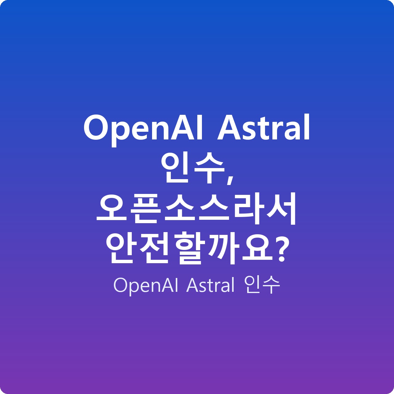 OpenAI Astral 인수, 오픈소스라서 안전할까요?