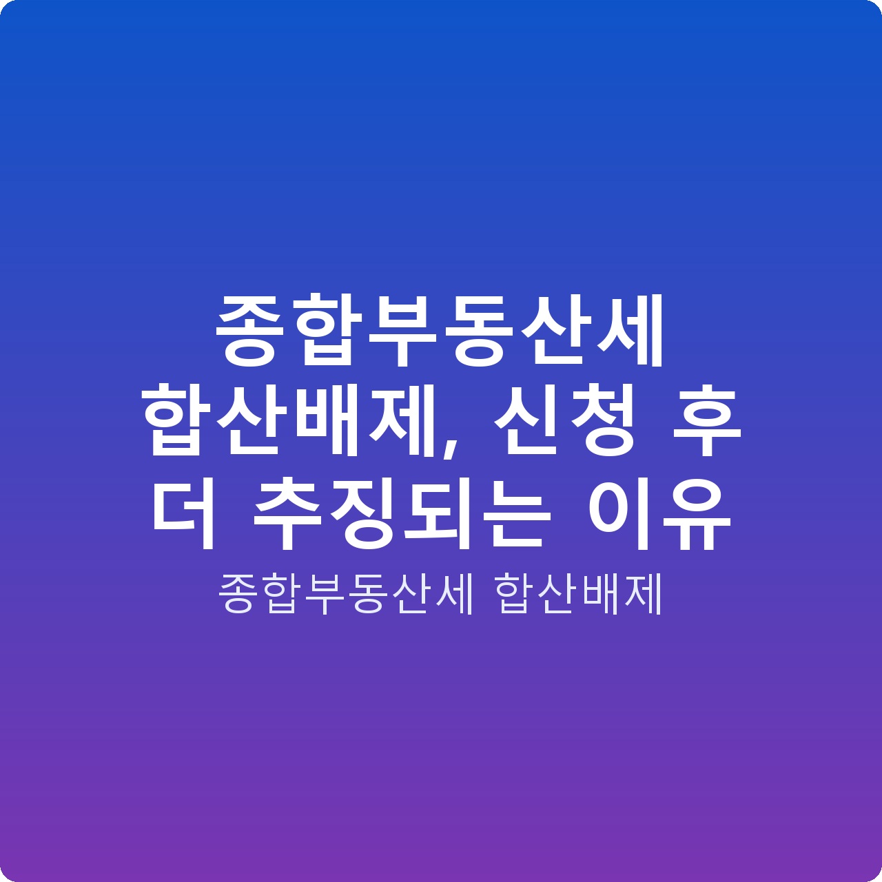 종합부동산세 합산배제, 신청 후 더 추징되는 이유
