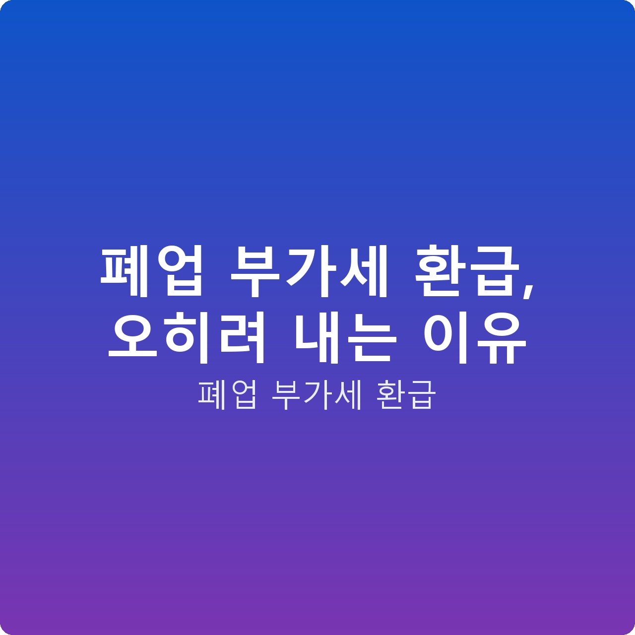 폐업 부가세 환급, 오히려 내는 이유