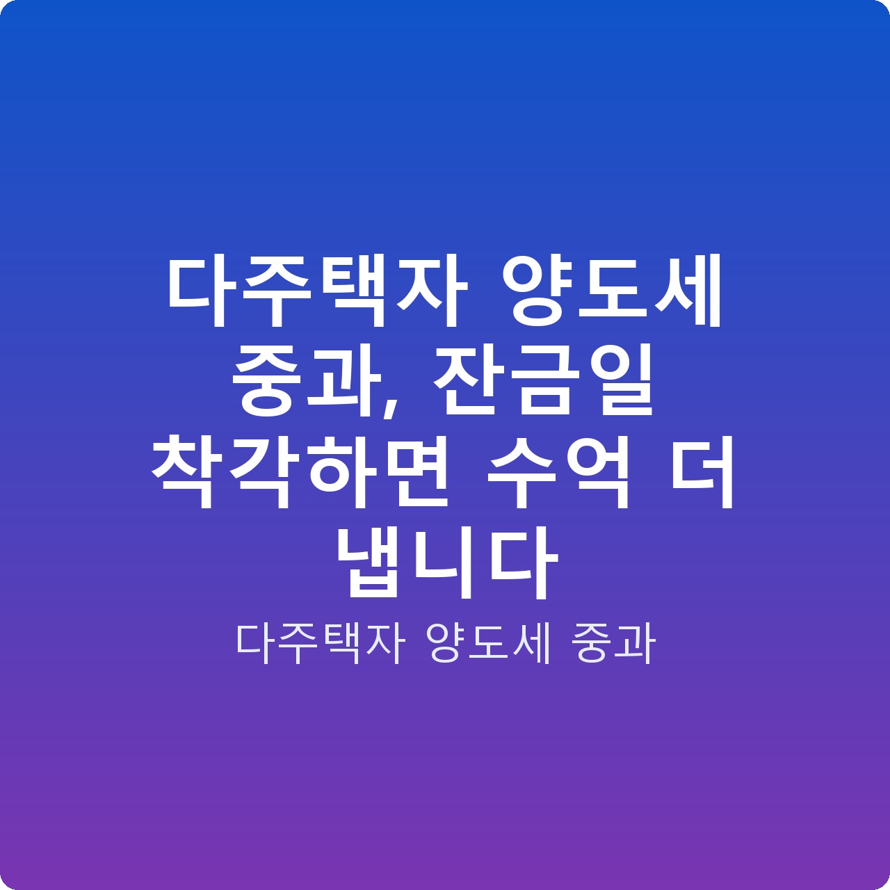 다주택자 양도세 중과, 잔금일 착각하면 수억 더 냅니다