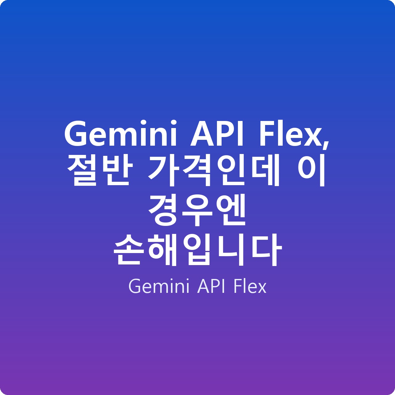 Gemini API Flex, 절반 가격인데 이 경우엔 손해입니다