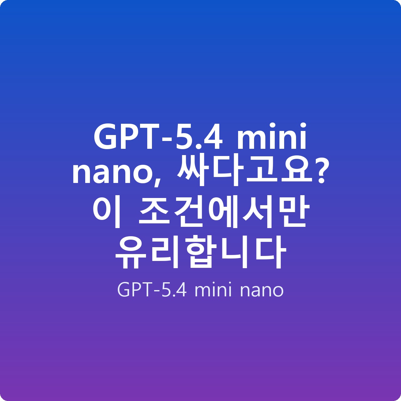 GPT-5.4 mini nano, 싸다고요? 이 조건에서만 유리합니다 GPT-5.4 mini nano, 싸다고요? 이 조건에서만 유리합니다