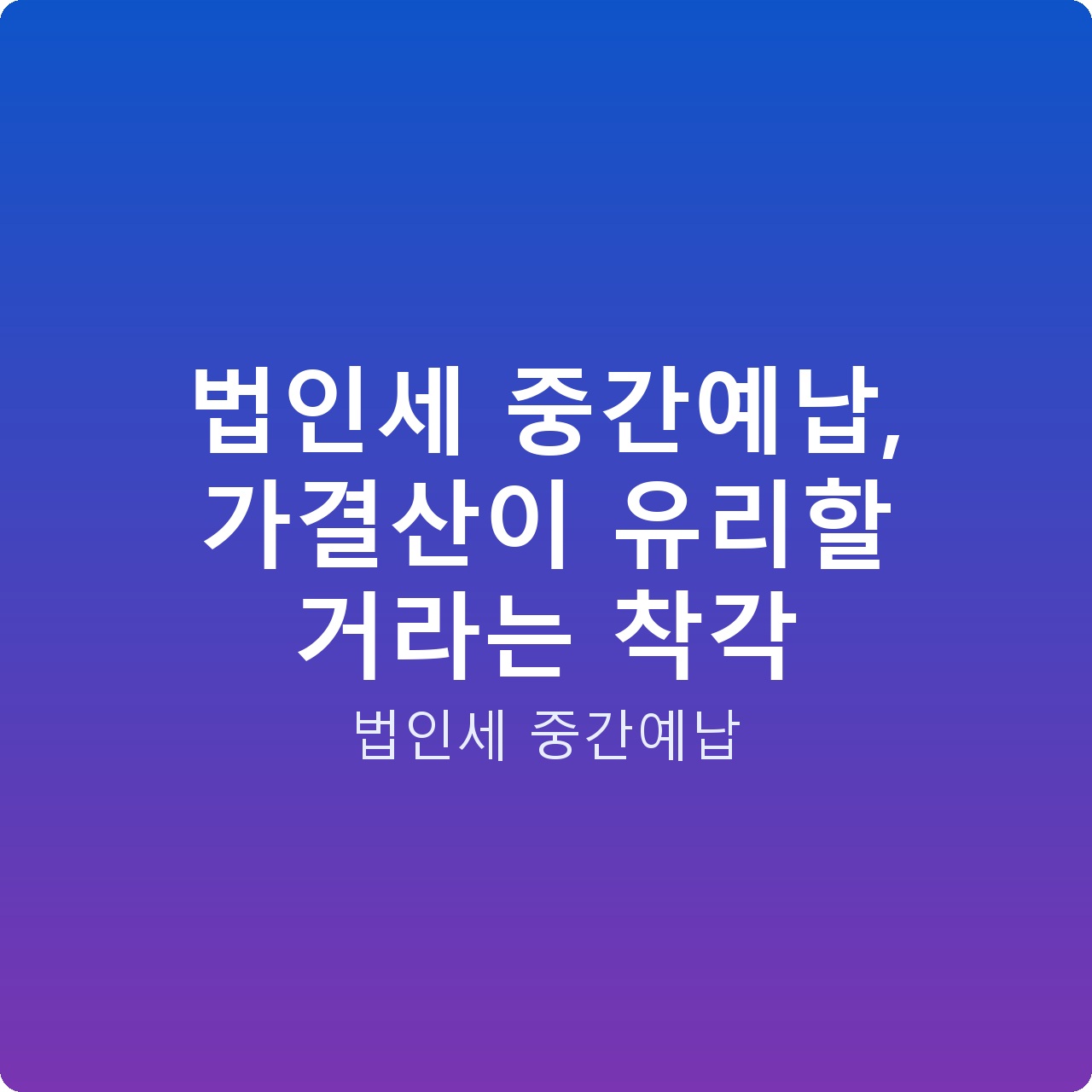 법인세 중간예납, 가결산이 유리할 거라는 착각